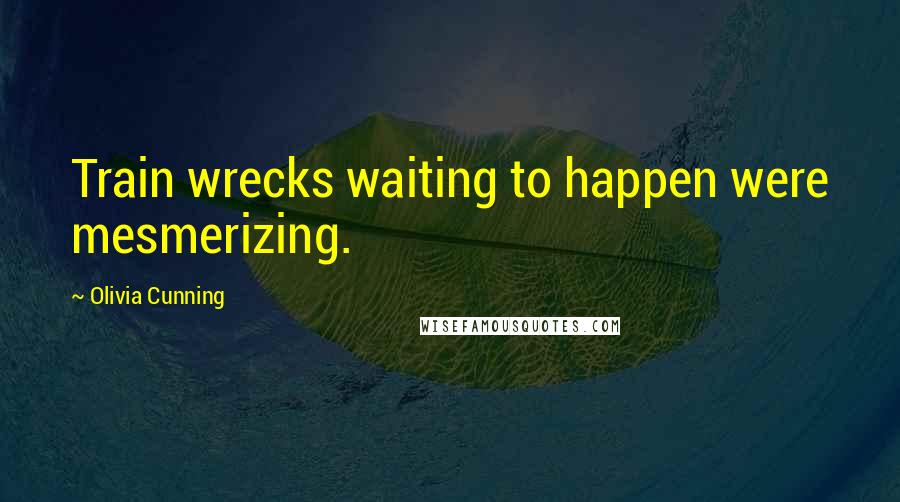 Olivia Cunning Quotes: Train wrecks waiting to happen were mesmerizing.
