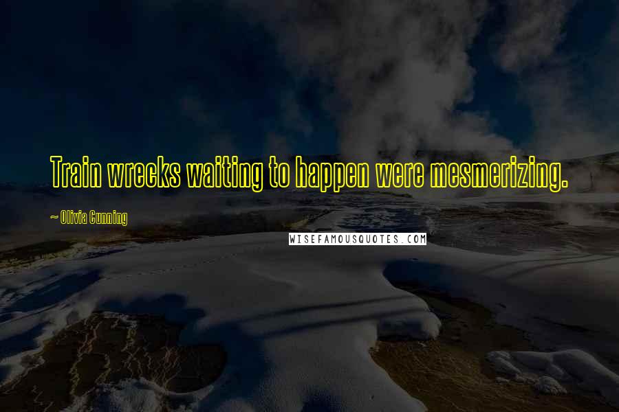 Olivia Cunning Quotes: Train wrecks waiting to happen were mesmerizing.