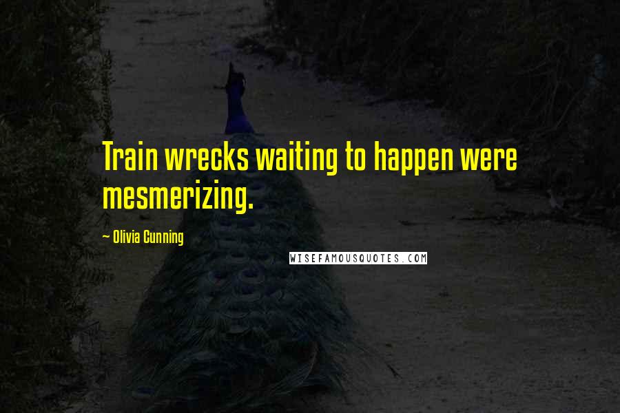 Olivia Cunning Quotes: Train wrecks waiting to happen were mesmerizing.