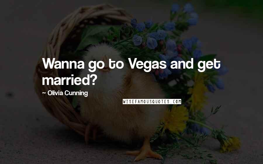 Olivia Cunning Quotes: Wanna go to Vegas and get married?