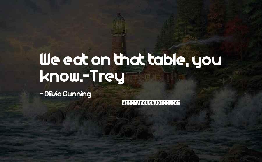 Olivia Cunning Quotes: We eat on that table, you know.~Trey