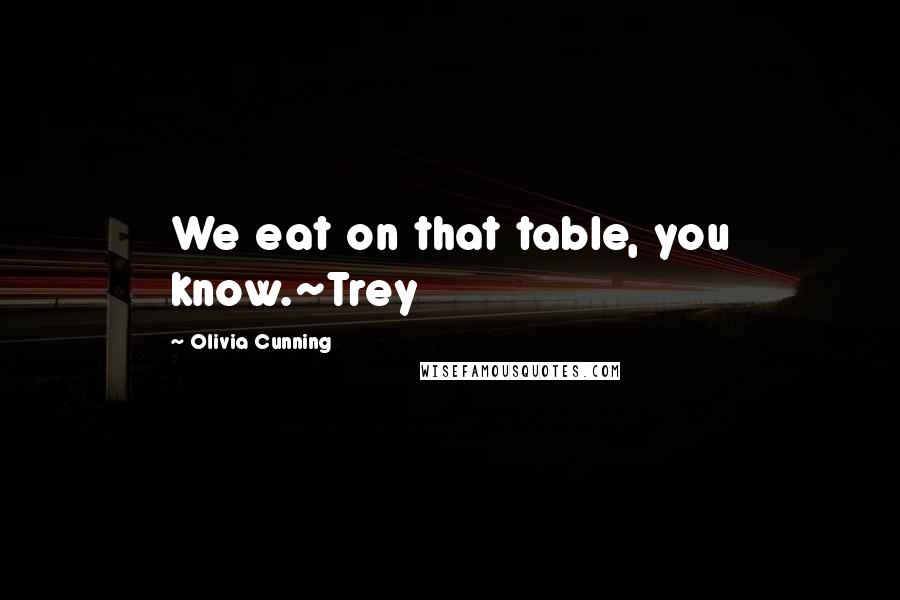 Olivia Cunning Quotes: We eat on that table, you know.~Trey