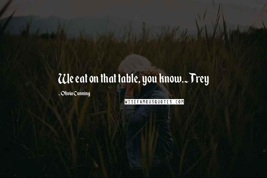 Olivia Cunning Quotes: We eat on that table, you know.~Trey