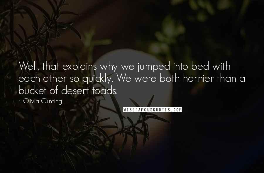 Olivia Cunning Quotes: Well, that explains why we jumped into bed with each other so quickly. We were both hornier than a bucket of desert toads.