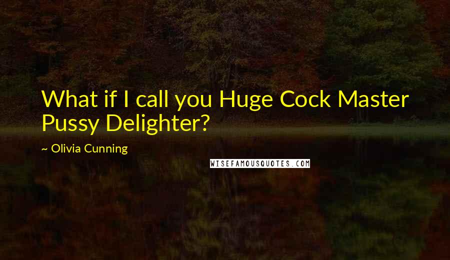 Olivia Cunning Quotes: What if I call you Huge Cock Master Pussy Delighter?