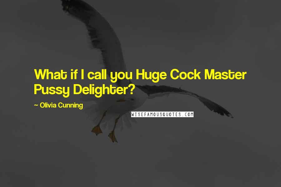 Olivia Cunning Quotes: What if I call you Huge Cock Master Pussy Delighter?