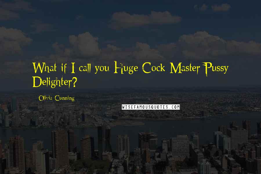 Olivia Cunning Quotes: What if I call you Huge Cock Master Pussy Delighter?