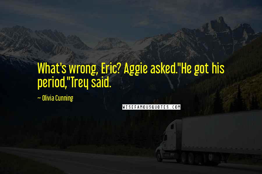 Olivia Cunning Quotes: What's wrong, Eric? Aggie asked."He got his period,"Trey said.