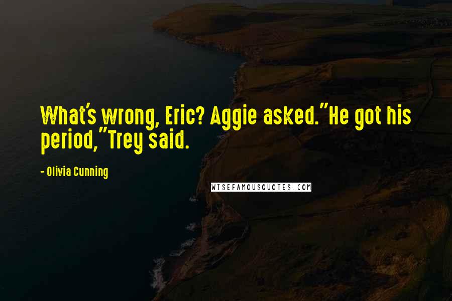 Olivia Cunning Quotes: What's wrong, Eric? Aggie asked."He got his period,"Trey said.