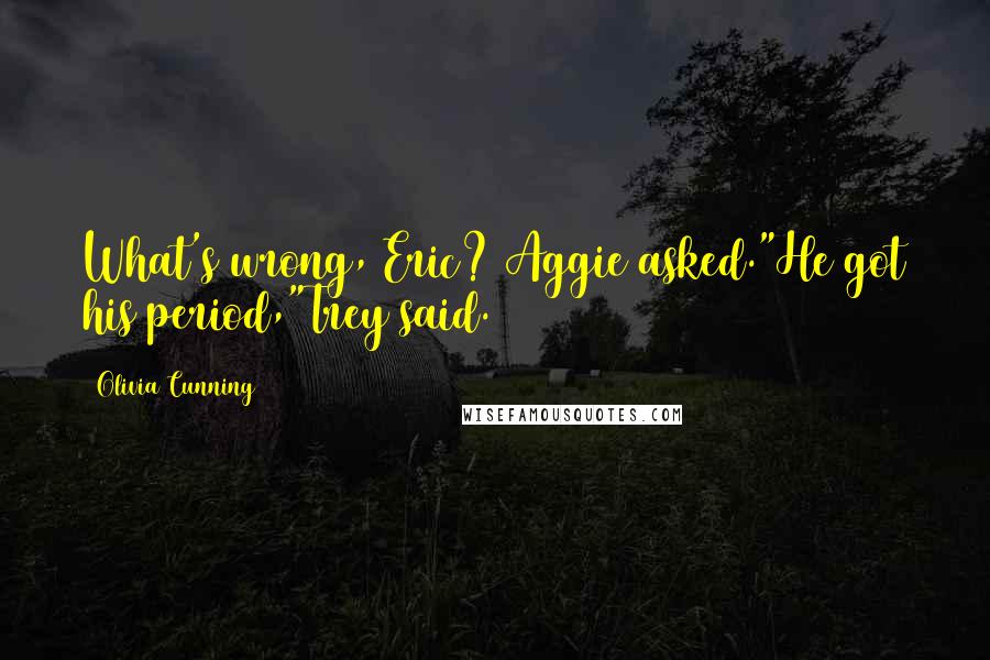 Olivia Cunning Quotes: What's wrong, Eric? Aggie asked."He got his period,"Trey said.