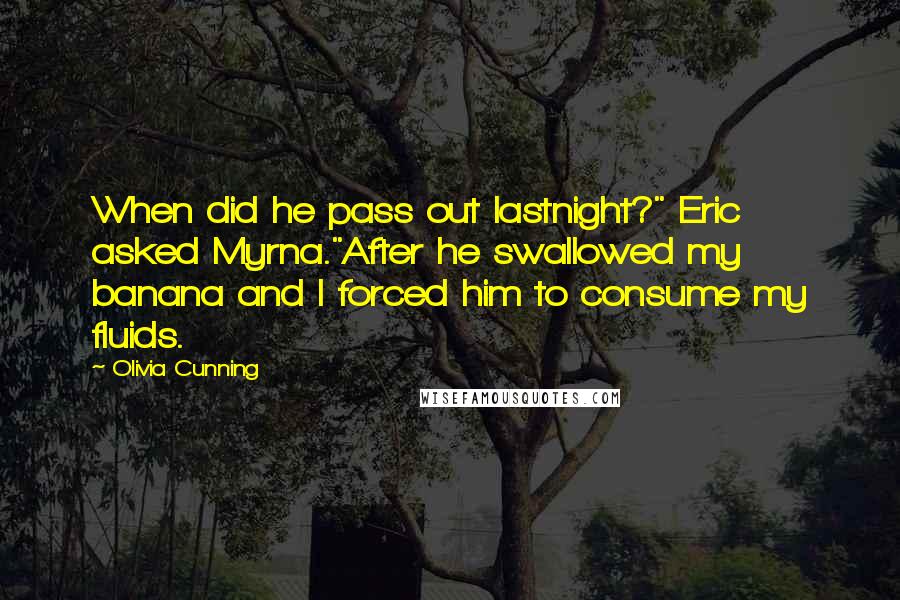 Olivia Cunning Quotes: When did he pass out lastnight?" Eric asked Myrna."After he swallowed my banana and I forced him to consume my fluids.