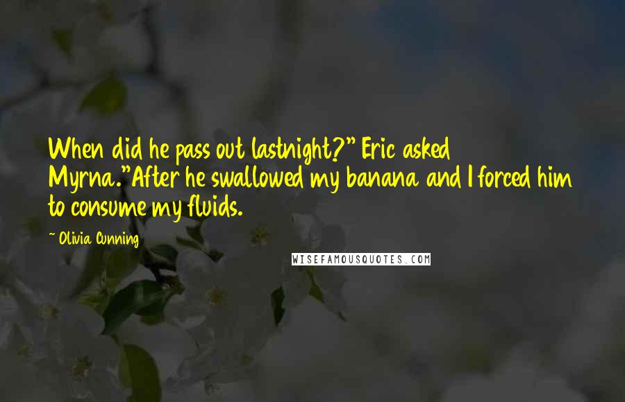 Olivia Cunning Quotes: When did he pass out lastnight?" Eric asked Myrna."After he swallowed my banana and I forced him to consume my fluids.