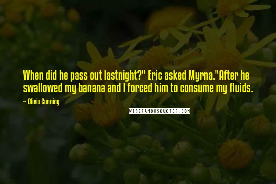 Olivia Cunning Quotes: When did he pass out lastnight?" Eric asked Myrna."After he swallowed my banana and I forced him to consume my fluids.