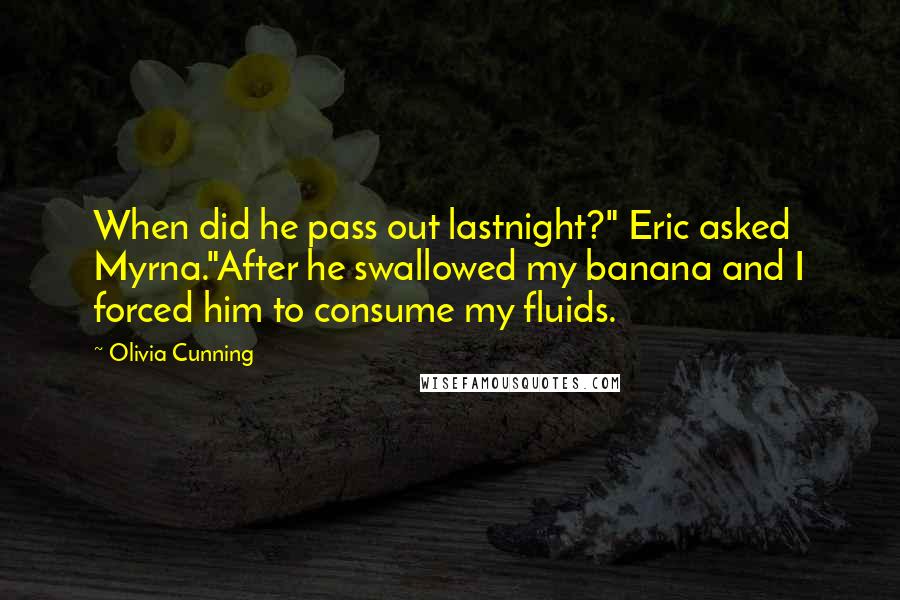 Olivia Cunning Quotes: When did he pass out lastnight?" Eric asked Myrna."After he swallowed my banana and I forced him to consume my fluids.