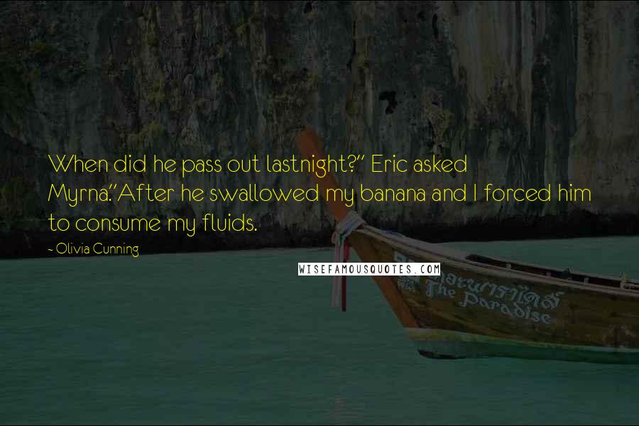 Olivia Cunning Quotes: When did he pass out lastnight?" Eric asked Myrna."After he swallowed my banana and I forced him to consume my fluids.