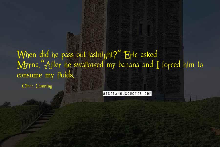 Olivia Cunning Quotes: When did he pass out lastnight?" Eric asked Myrna."After he swallowed my banana and I forced him to consume my fluids.