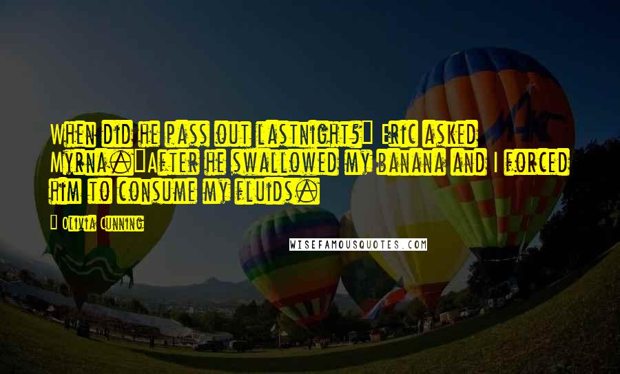 Olivia Cunning Quotes: When did he pass out lastnight?" Eric asked Myrna."After he swallowed my banana and I forced him to consume my fluids.