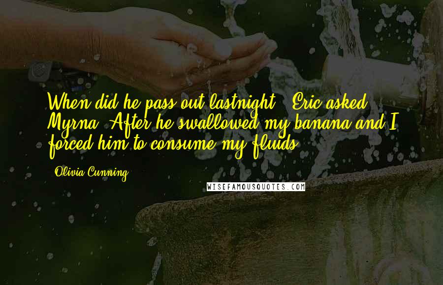 Olivia Cunning Quotes: When did he pass out lastnight?" Eric asked Myrna."After he swallowed my banana and I forced him to consume my fluids.