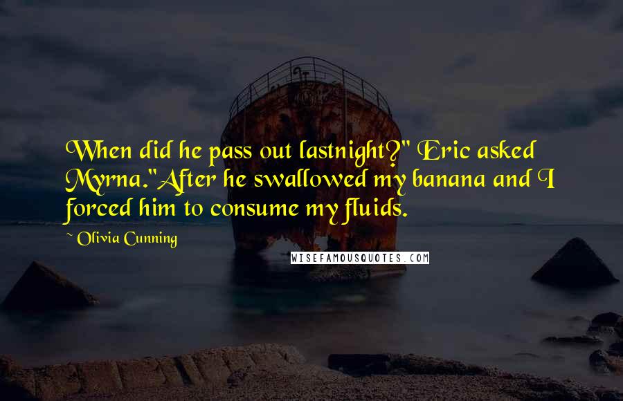 Olivia Cunning Quotes: When did he pass out lastnight?" Eric asked Myrna."After he swallowed my banana and I forced him to consume my fluids.