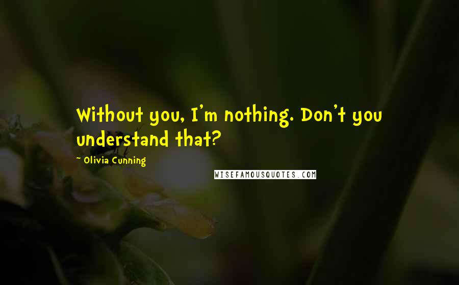 Olivia Cunning Quotes: Without you, I'm nothing. Don't you understand that?