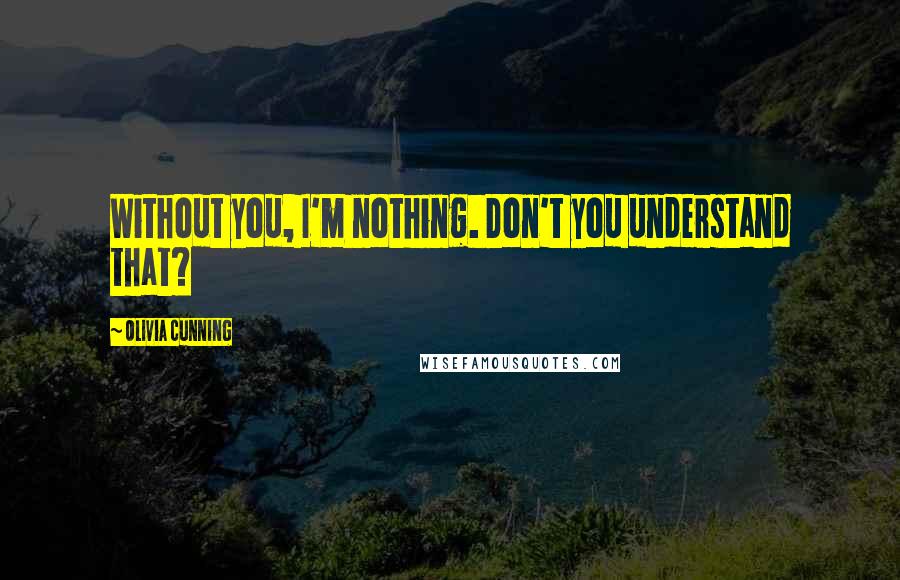 Olivia Cunning Quotes: Without you, I'm nothing. Don't you understand that?