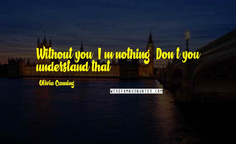 Olivia Cunning Quotes: Without you, I'm nothing. Don't you understand that?