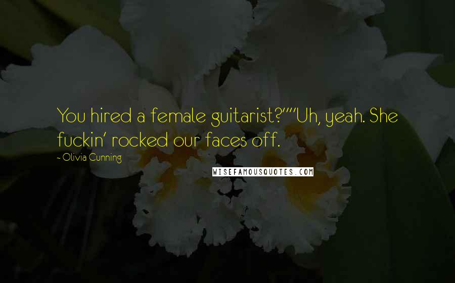 Olivia Cunning Quotes: You hired a female guitarist?""Uh, yeah. She fuckin' rocked our faces off.
