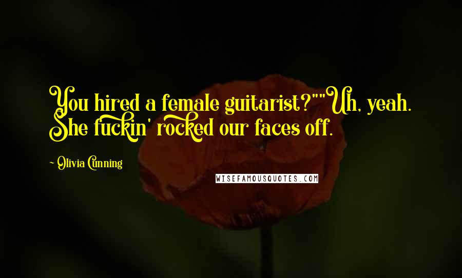 Olivia Cunning Quotes: You hired a female guitarist?""Uh, yeah. She fuckin' rocked our faces off.