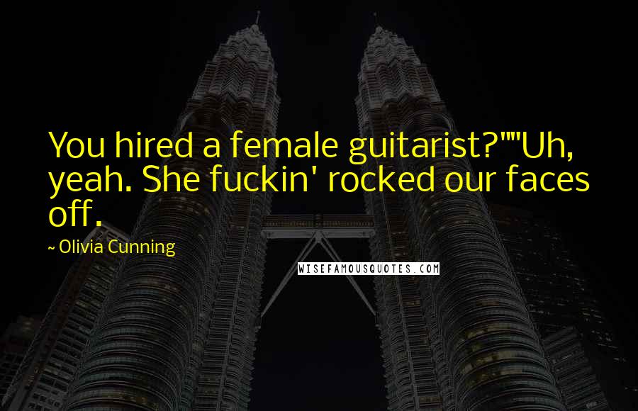 Olivia Cunning Quotes: You hired a female guitarist?""Uh, yeah. She fuckin' rocked our faces off.