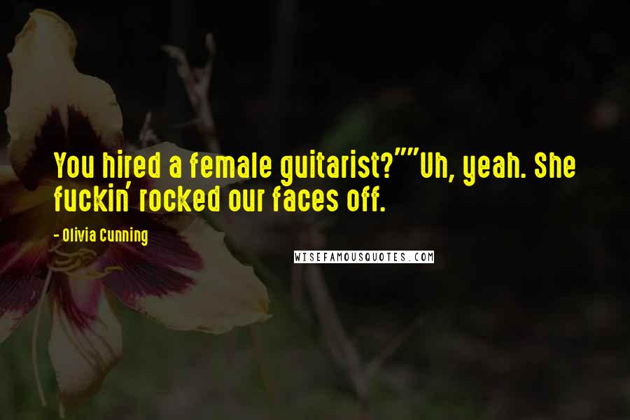 Olivia Cunning Quotes: You hired a female guitarist?""Uh, yeah. She fuckin' rocked our faces off.