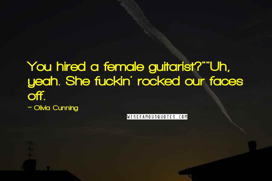 Olivia Cunning Quotes: You hired a female guitarist?""Uh, yeah. She fuckin' rocked our faces off.