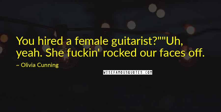 Olivia Cunning Quotes: You hired a female guitarist?""Uh, yeah. She fuckin' rocked our faces off.