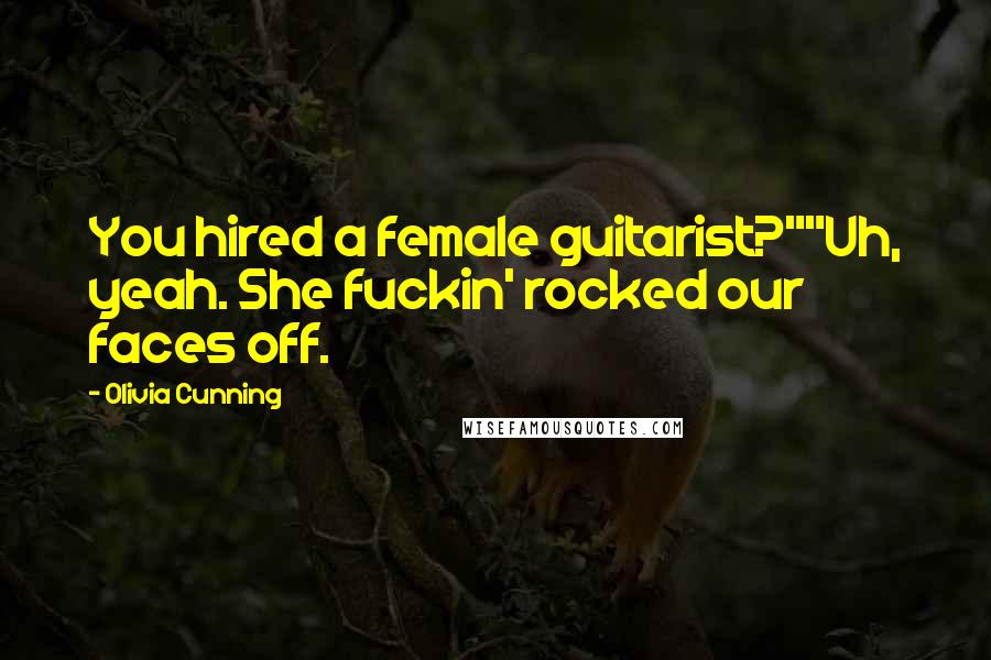Olivia Cunning Quotes: You hired a female guitarist?""Uh, yeah. She fuckin' rocked our faces off.