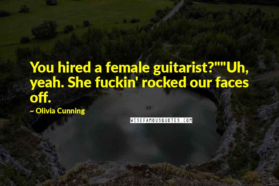 Olivia Cunning Quotes: You hired a female guitarist?""Uh, yeah. She fuckin' rocked our faces off.