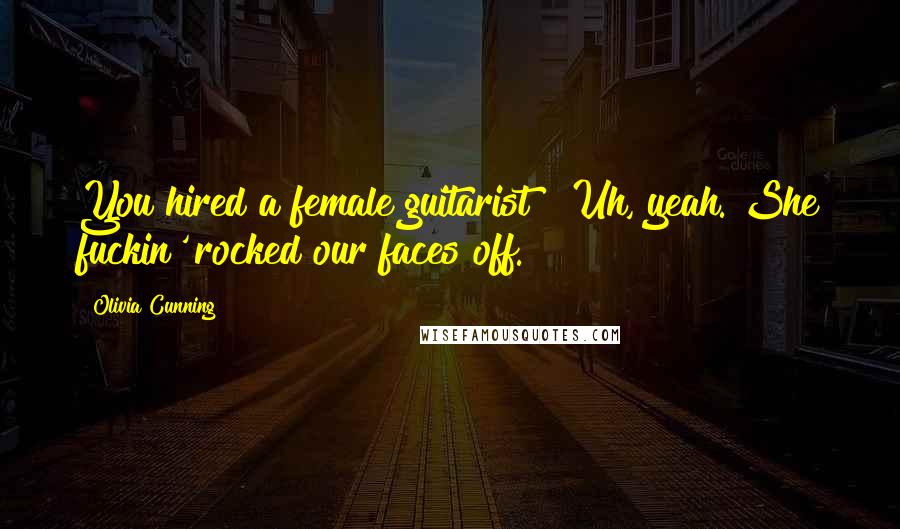 Olivia Cunning Quotes: You hired a female guitarist?""Uh, yeah. She fuckin' rocked our faces off.