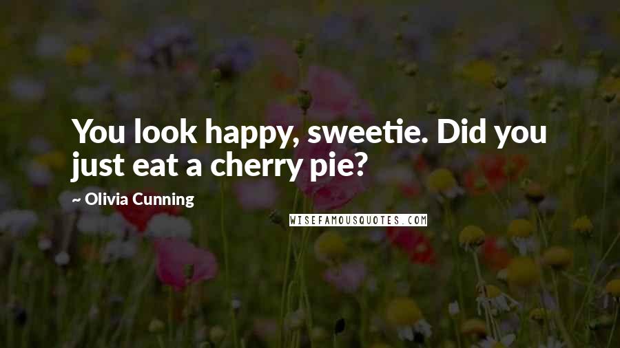 Olivia Cunning Quotes: You look happy, sweetie. Did you just eat a cherry pie?