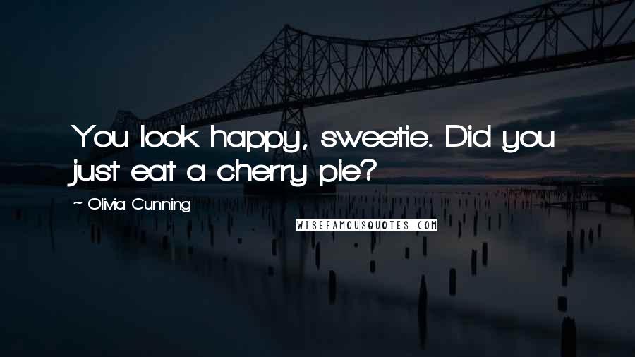 Olivia Cunning Quotes: You look happy, sweetie. Did you just eat a cherry pie?