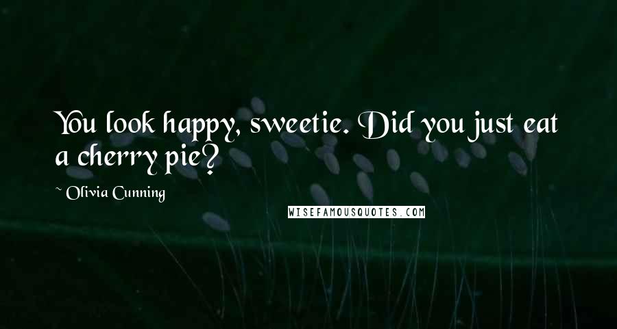 Olivia Cunning Quotes: You look happy, sweetie. Did you just eat a cherry pie?