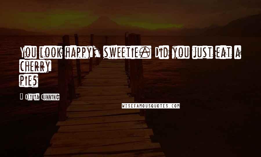 Olivia Cunning Quotes: You look happy, sweetie. Did you just eat a cherry pie?