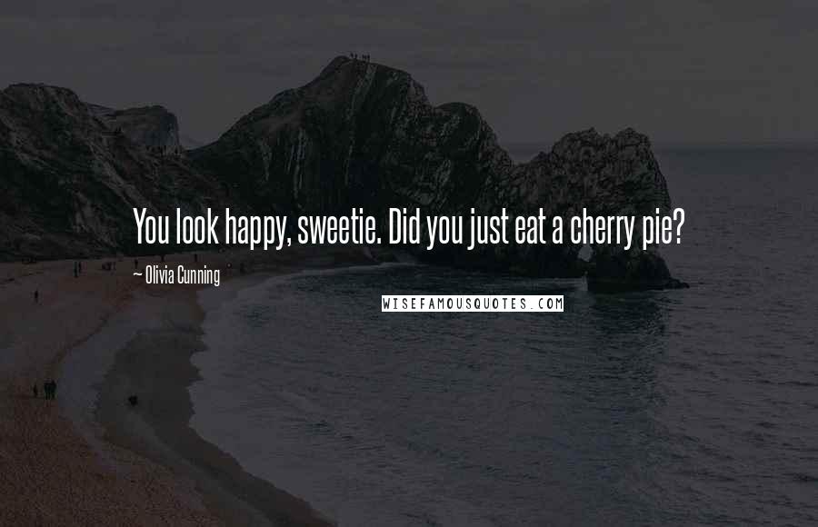 Olivia Cunning Quotes: You look happy, sweetie. Did you just eat a cherry pie?