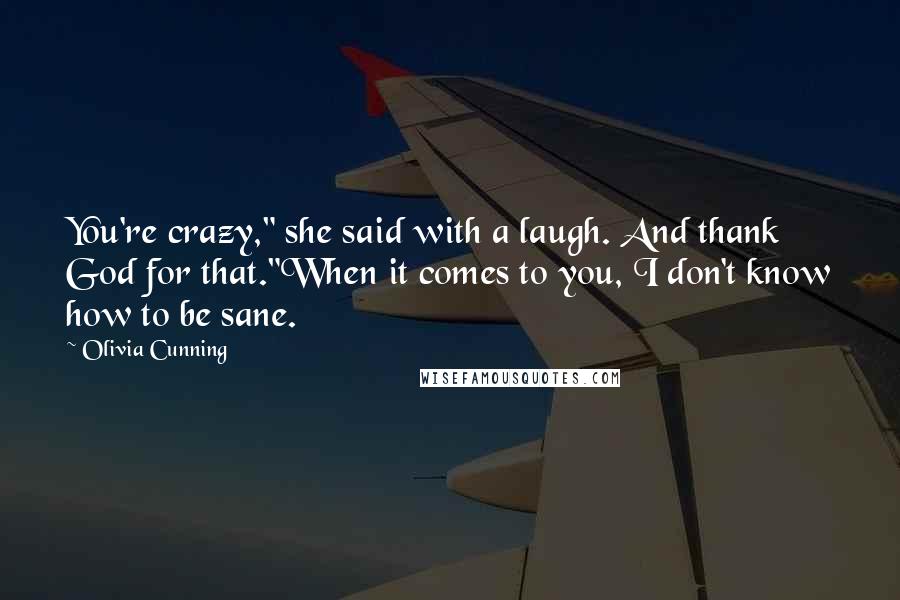 Olivia Cunning Quotes: You're crazy," she said with a laugh. And thank God for that."When it comes to you, I don't know how to be sane.