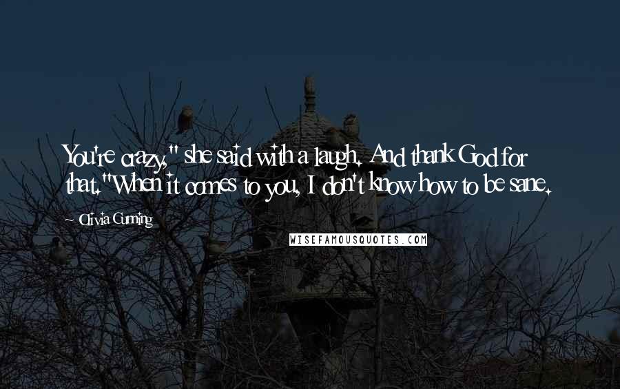 Olivia Cunning Quotes: You're crazy," she said with a laugh. And thank God for that."When it comes to you, I don't know how to be sane.