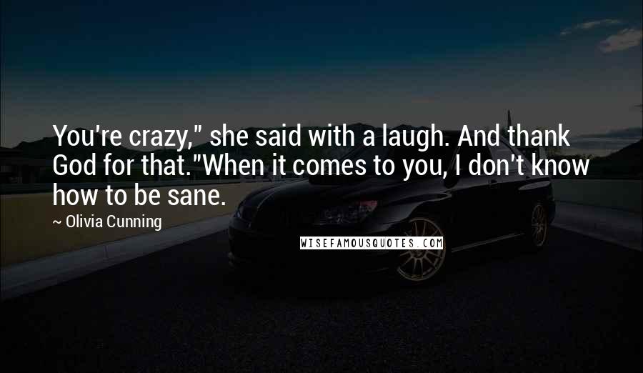 Olivia Cunning Quotes: You're crazy," she said with a laugh. And thank God for that."When it comes to you, I don't know how to be sane.