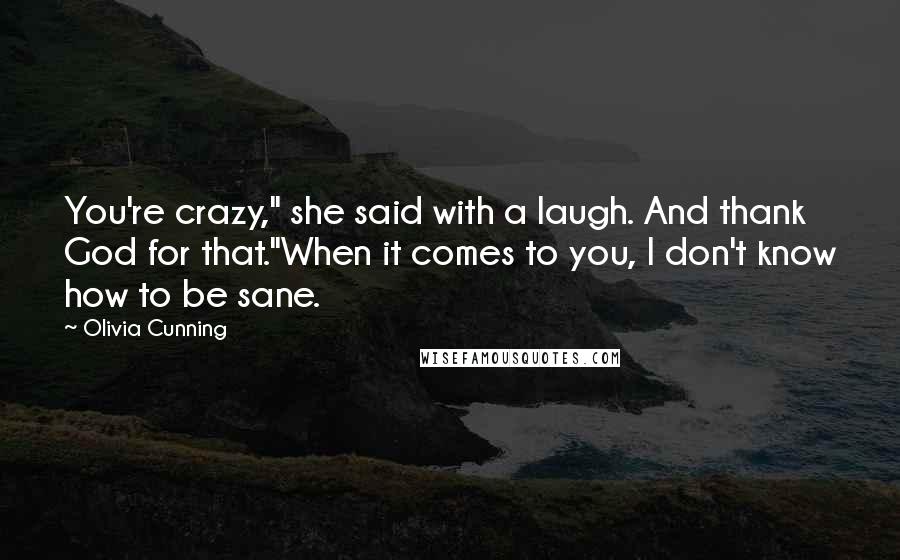 Olivia Cunning Quotes: You're crazy," she said with a laugh. And thank God for that."When it comes to you, I don't know how to be sane.