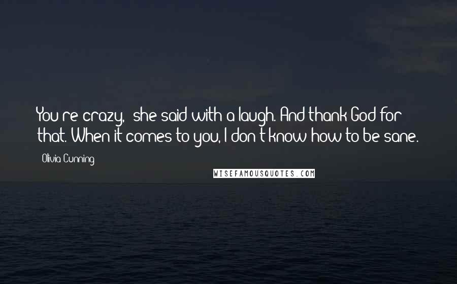 Olivia Cunning Quotes: You're crazy," she said with a laugh. And thank God for that."When it comes to you, I don't know how to be sane.