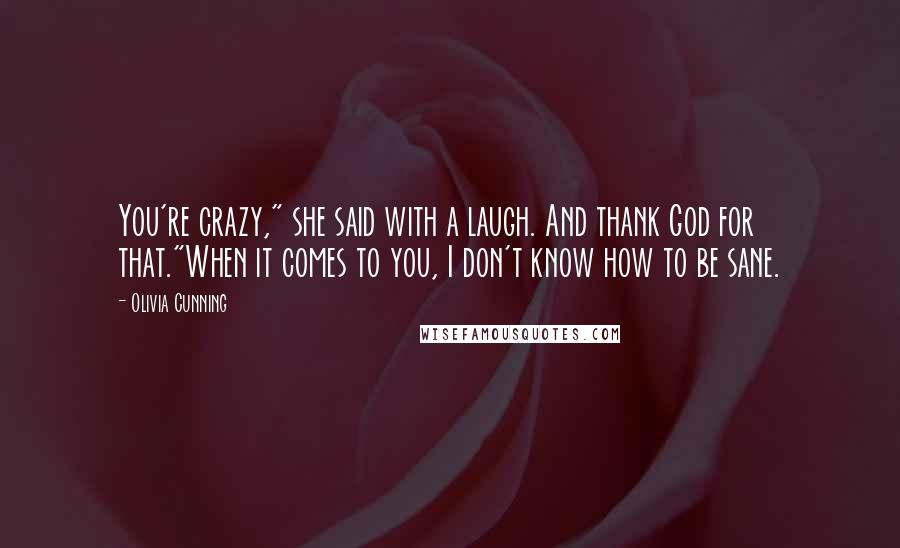 Olivia Cunning Quotes: You're crazy," she said with a laugh. And thank God for that."When it comes to you, I don't know how to be sane.