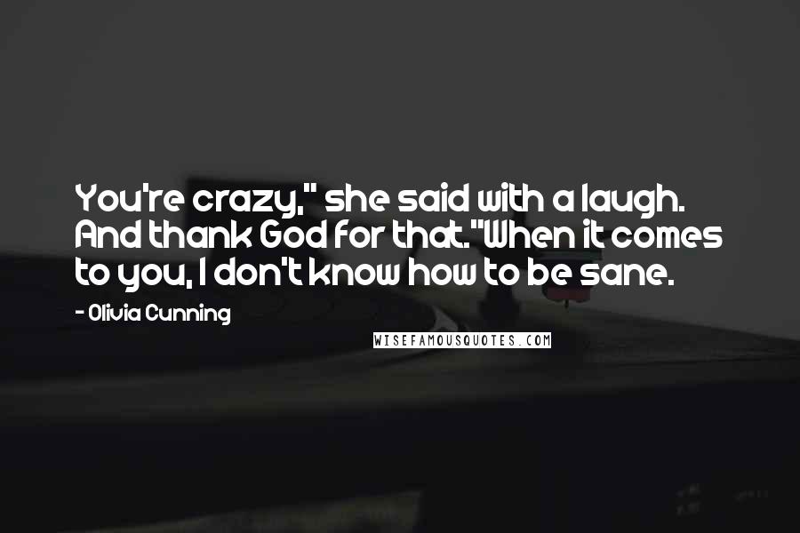 Olivia Cunning Quotes: You're crazy," she said with a laugh. And thank God for that."When it comes to you, I don't know how to be sane.