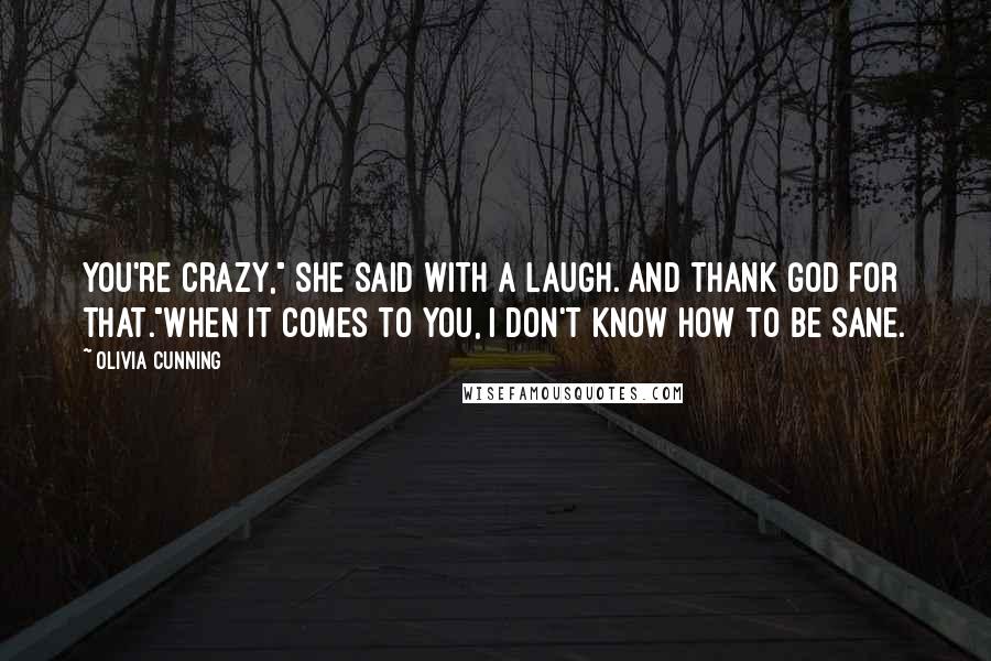 Olivia Cunning Quotes: You're crazy," she said with a laugh. And thank God for that."When it comes to you, I don't know how to be sane.