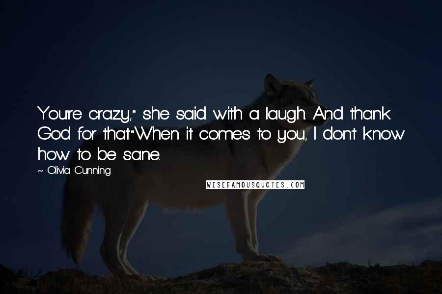 Olivia Cunning Quotes: You're crazy," she said with a laugh. And thank God for that."When it comes to you, I don't know how to be sane.