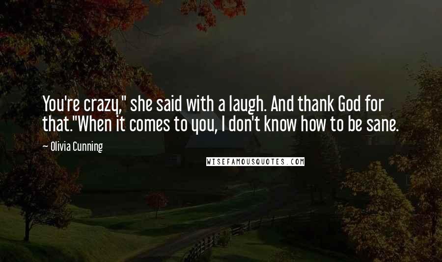 Olivia Cunning Quotes: You're crazy," she said with a laugh. And thank God for that."When it comes to you, I don't know how to be sane.